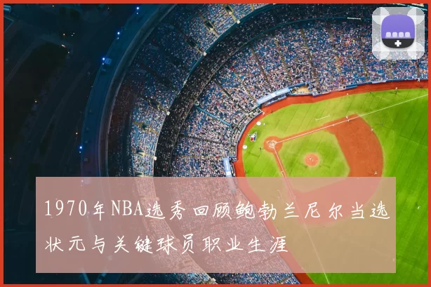 1970年NBA选秀回顾鲍勃兰尼尔当选状元与关键球员职业生涯