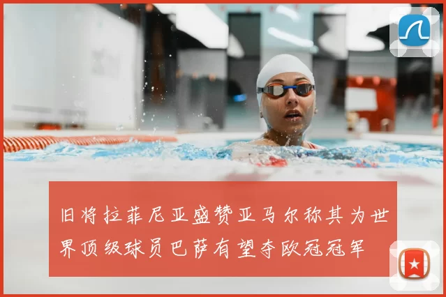 旧将拉菲尼亚盛赞亚马尔称其为世界顶级球员巴萨有望夺欧冠冠军
