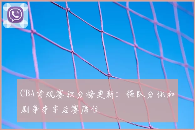 CBA常规赛积分榜更新：强队分化加剧争夺季后赛席位