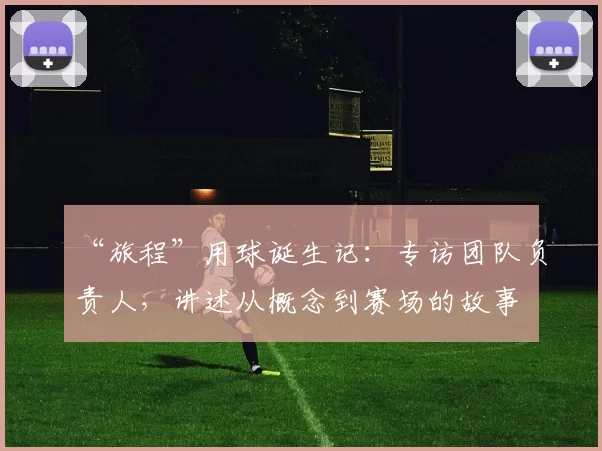 “旅程”用球诞生记:专访团队负责人,讲述从概念到赛场的故事