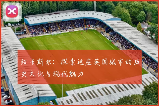 纽卡斯尔:探索这座英国城市的历史文化与现代魅力