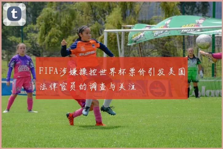 FIFA涉嫌操控世界杯票价引发美国法律官员的调查与关注