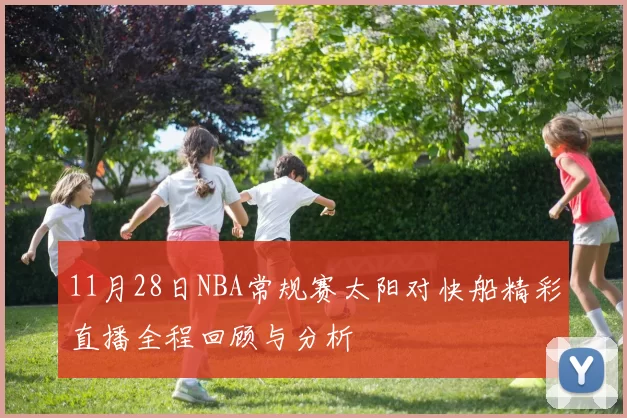 11月28日NBA常规赛太阳对快船精彩直播全程回顾与分析