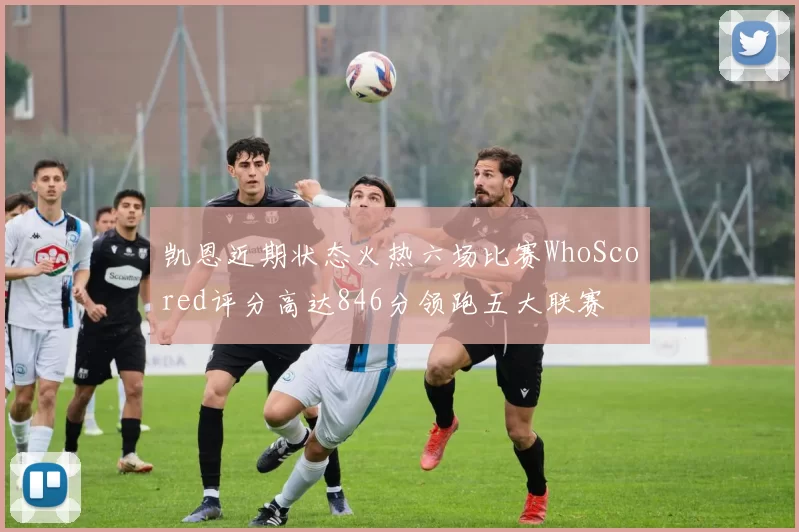 凯恩近期状态火热六场比赛WhoScored评分高达846分领跑五大联赛
