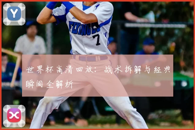 世界杯高清回放:战术拆解与经典瞬间全解析