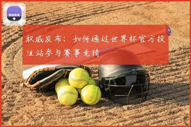 权威发布:如何通过世界杯官方投注站参与赛事竞猜