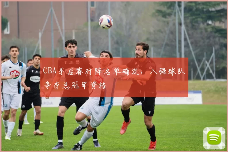 CBA季后赛对阵名单确定,八强球队争夺总冠军资格