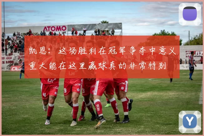 凯恩：这场胜利在冠军争夺中意义重大能在这里赢球真的非常特别