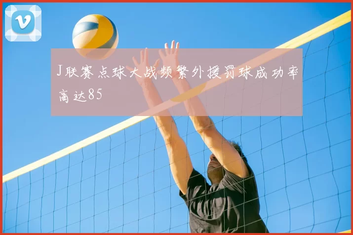 J联赛点球大战频繁外援罚球成功率高达85