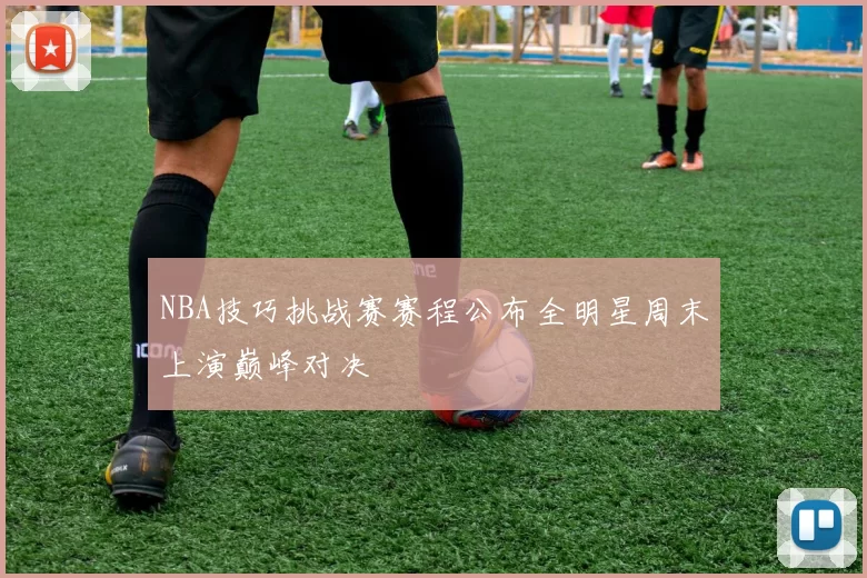 NBA技巧挑战赛赛程公布全明星周末上演巅峰对决