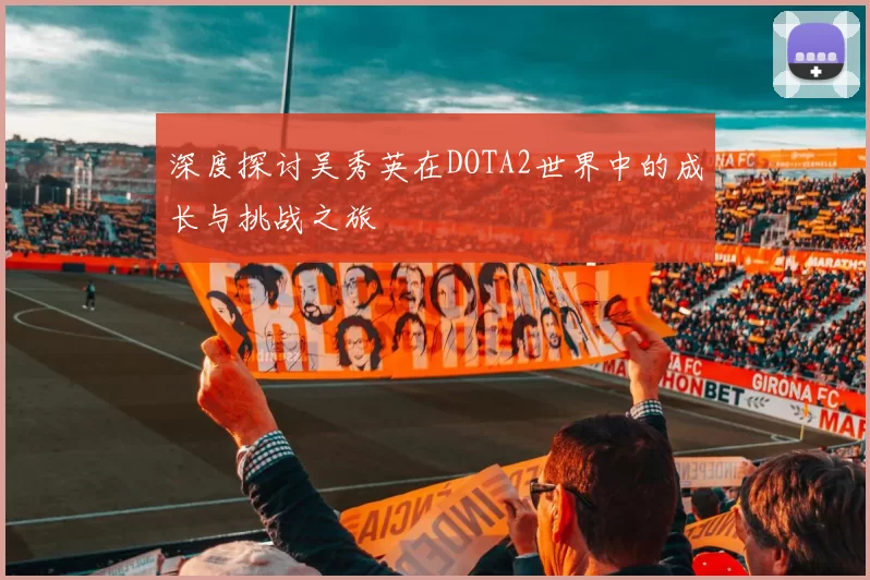 深度探讨吴秀英在DOTA2世界中的成长与挑战之旅