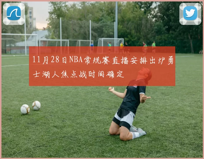 11月28日NBA常规赛直播安排出炉勇士湖人焦点战时间确定