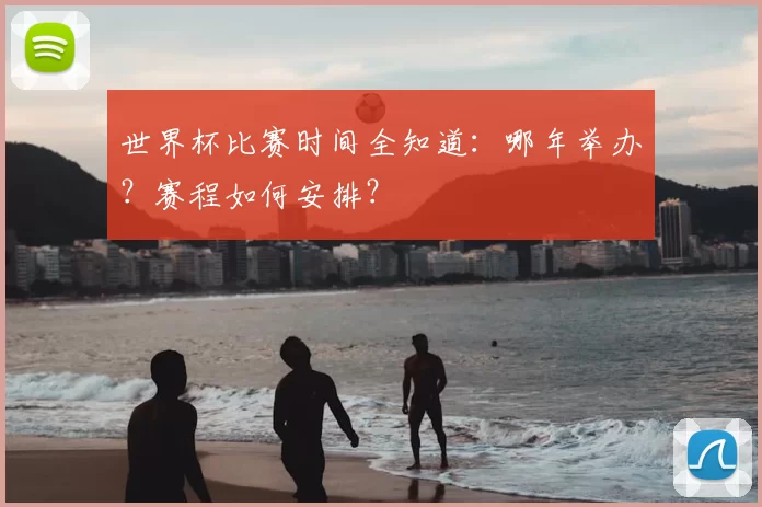 世界杯比赛时间全知道:哪年举办?赛程如何安排?