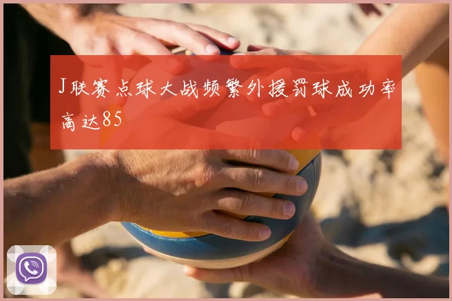 J联赛点球大战频繁外援罚球成功率高达85