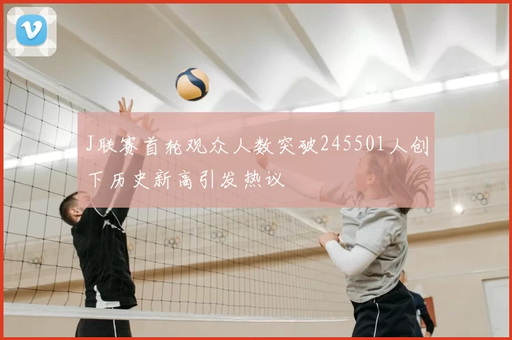 J联赛首轮观众人数突破245501人创下历史新高引发热议