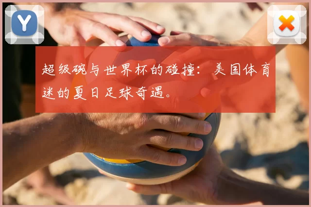 超级碗与世界杯的碰撞：美国体育迷的夏日足球奇遇。