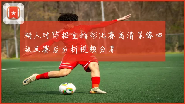 湖人对阵掘金精彩比赛高清录像回放及赛后分析视频分享