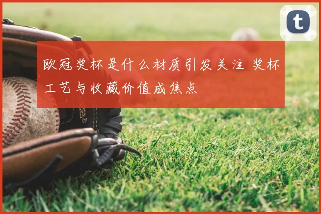 欧冠奖杯是什么材质引发关注 奖杯工艺与收藏价值成焦点