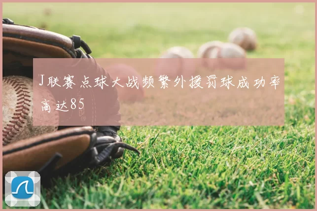 J联赛点球大战频繁外援罚球成功率高达85