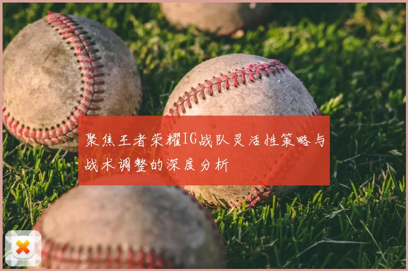 聚焦王者荣耀IG战队灵活性策略与战术调整的深度分析