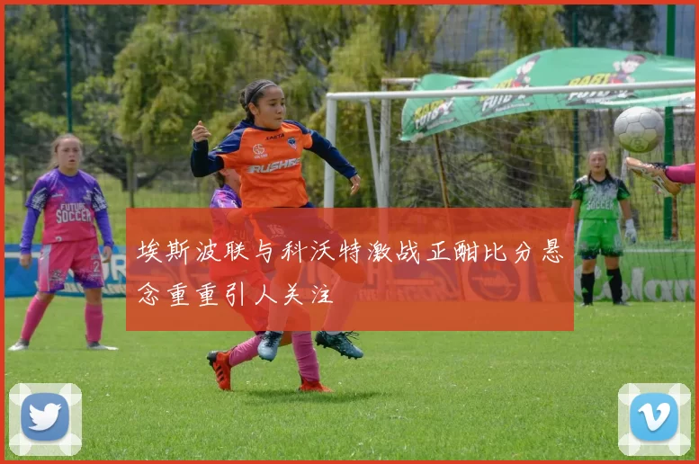埃斯波联与科沃特激战正酣比分悬念重重引人关注