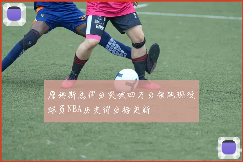 詹姆斯总得分突破四万分领跑现役球员NBA历史得分榜更新
