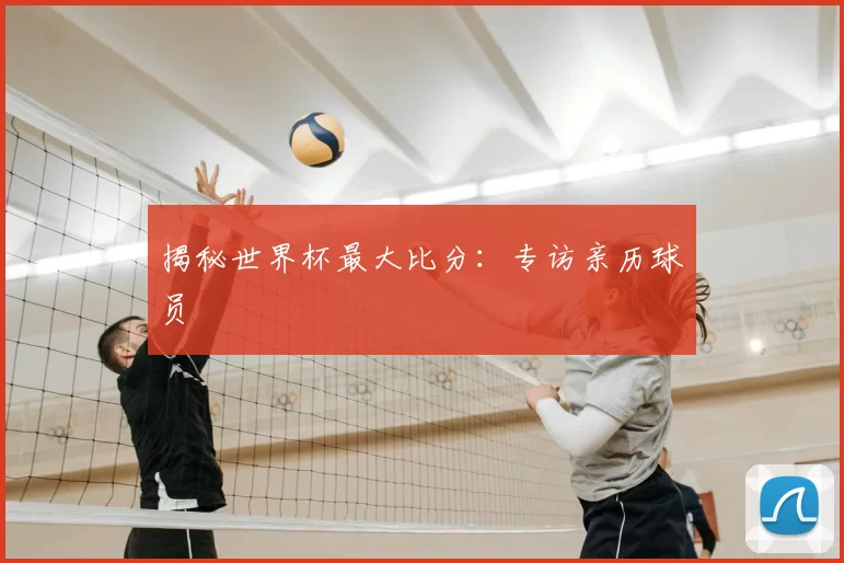 揭秘世界杯最大比分:专访亲历球员