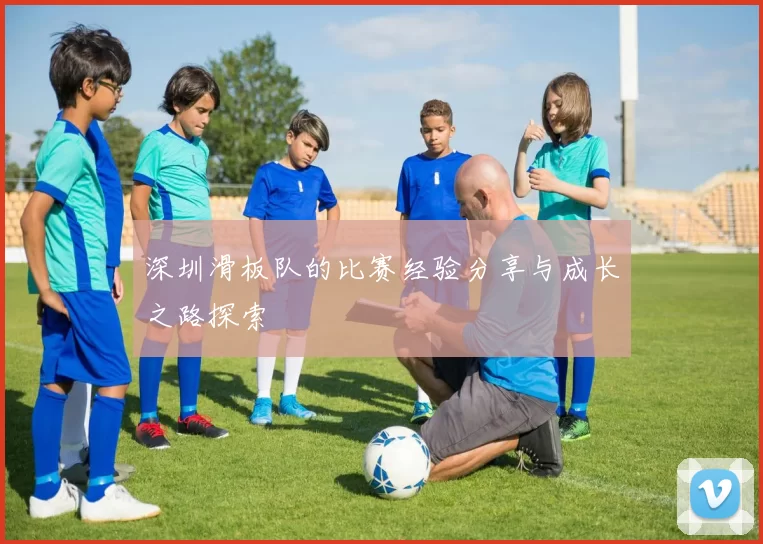 深圳滑板队的比赛经验分享与成长之路探索