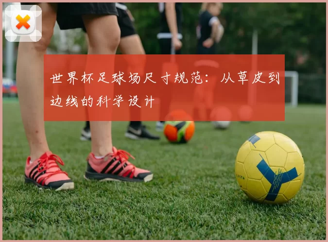 世界杯足球场尺寸规范:从草皮到边线的科学设计