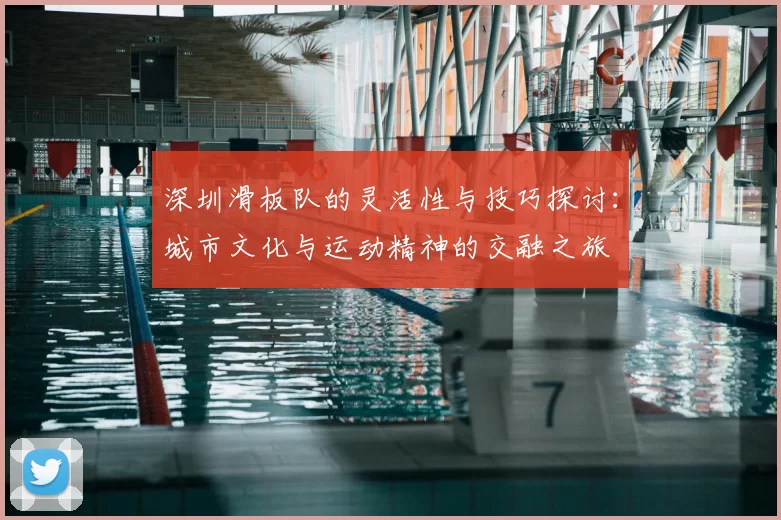 深圳滑板队的灵活性与技巧探讨：城市文化与运动精神的交融之旅