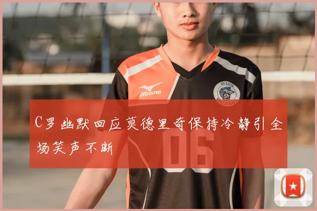 C罗幽默回应莫德里奇保持冷静引全场笑声不断