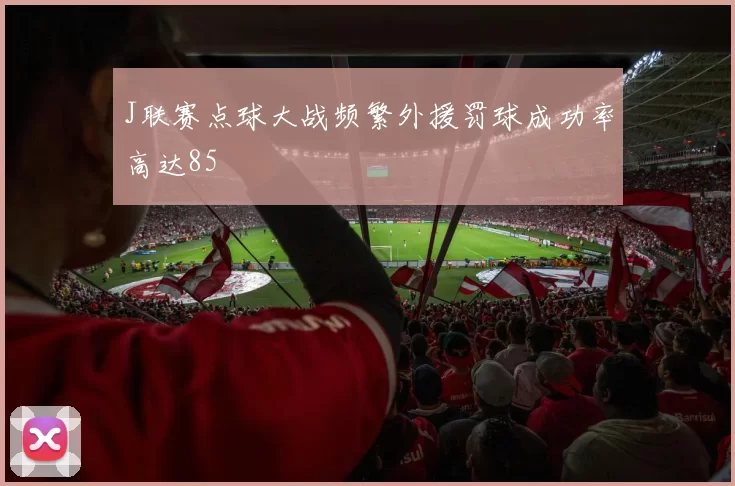 J联赛点球大战频繁外援罚球成功率高达85