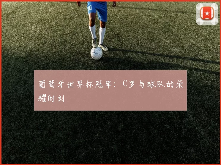 葡萄牙世界杯冠军：C罗与球队的荣耀时刻
