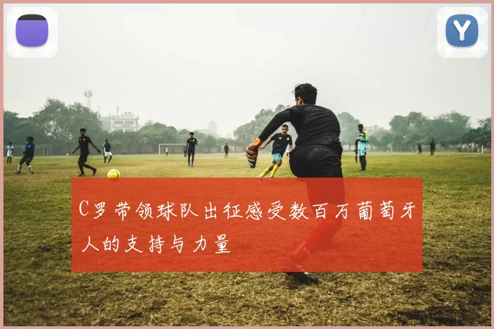 C罗带领球队出征感受数百万葡萄牙人的支持与力量