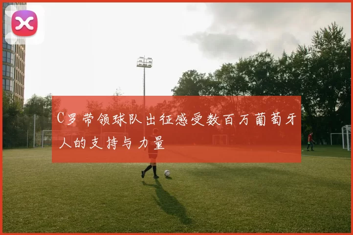 C罗带领球队出征感受数百万葡萄牙人的支持与力量