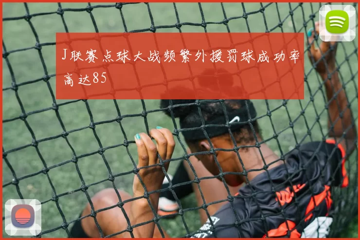 J联赛点球大战频繁外援罚球成功率高达85