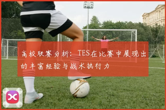 高校联赛分析：TES在比赛中展现出的丰富经验与战术执行力