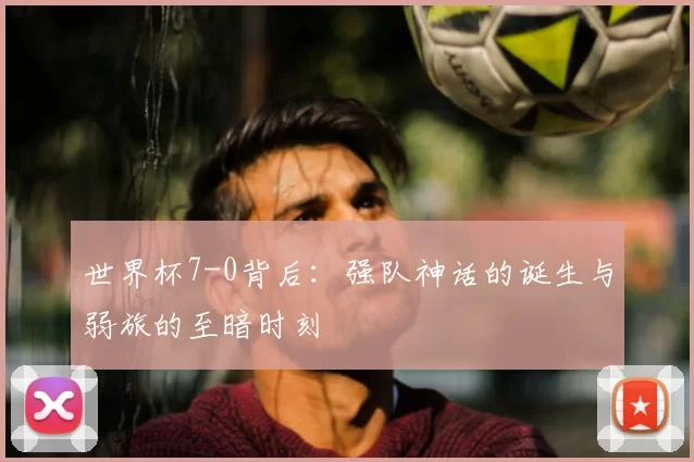 世界杯7-0背后：强队神话的诞生与弱旅的至暗时刻