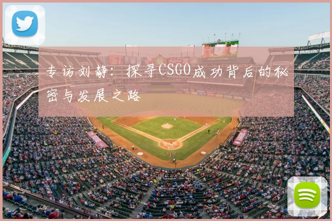 专访刘静:探寻CSGO成功背后的秘密与发展之路
