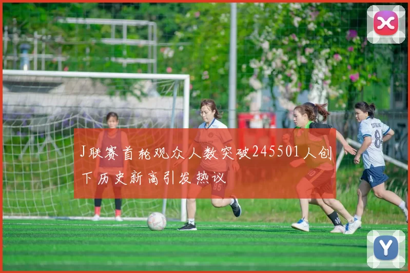 J联赛首轮观众人数突破245501人创下历史新高引发热议