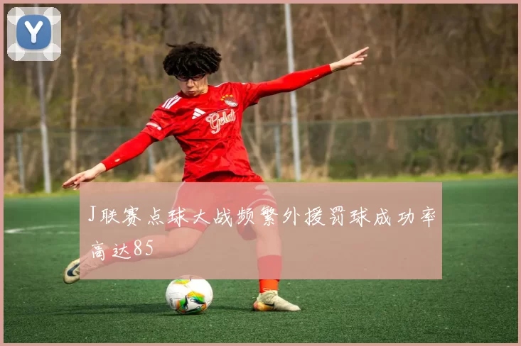 J联赛点球大战频繁外援罚球成功率高达85