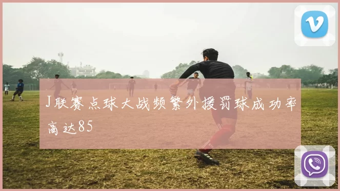 J联赛点球大战频繁外援罚球成功率高达85