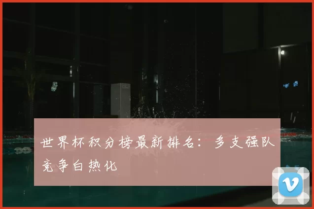 世界杯积分榜最新排名:多支强队竞争白热化