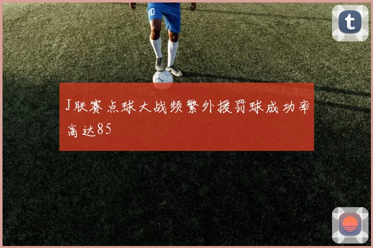 J联赛点球大战频繁外援罚球成功率高达85