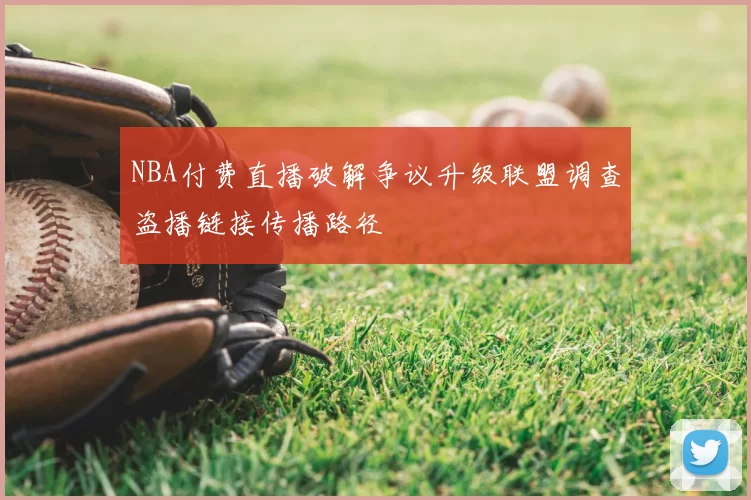 NBA付费直播破解争议升级联盟调查盗播链接传播路径