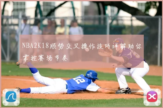 NBA2K18顺势交叉操作技巧详解助你掌控赛场节奏