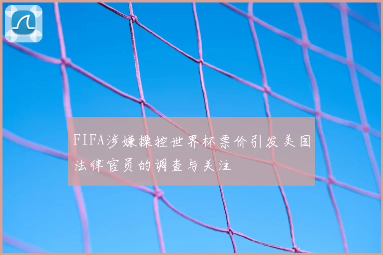 FIFA涉嫌操控世界杯票价引发美国法律官员的调查与关注