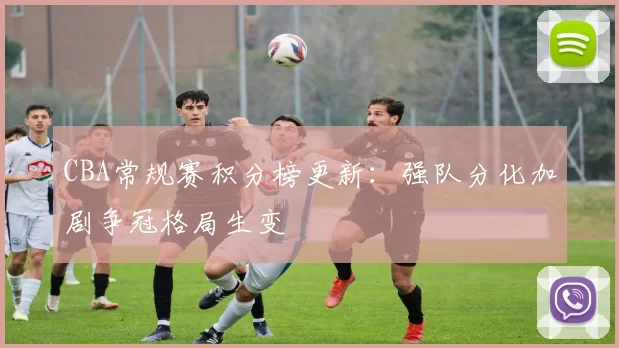 CBA常规赛积分榜更新:强队分化加剧争冠格局生变