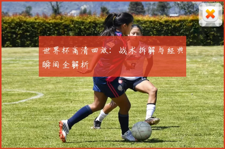 世界杯高清回放：战术拆解与经典瞬间全解析