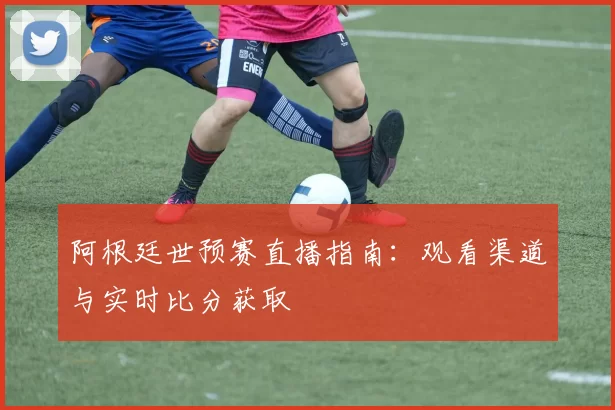 阿根廷世预赛直播指南：观看渠道与实时比分获取